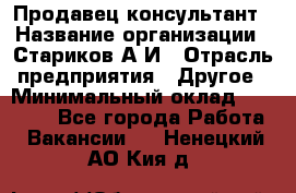 Продавец-консультант › Название организации ­ Стариков А.И › Отрасль предприятия ­ Другое › Минимальный оклад ­ 14 000 - Все города Работа » Вакансии   . Ненецкий АО,Кия д.